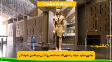 بشرى سارة.. هؤلاء يدخلون المتحف المصري الكبير مجانًا دون دفع تذاكر 1